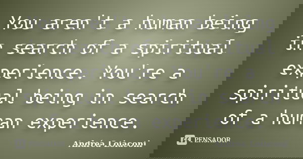 You aren't a human being in search of a spiritual experience. You're a spiritual being in search of a human experience.... Frase de Andréa Loiaconi.