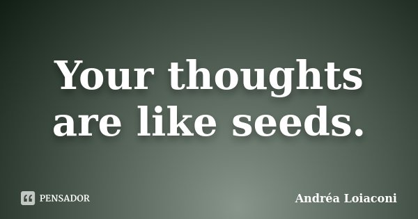 Your thoughts are like seeds.... Frase de Andréa Loiaconi.