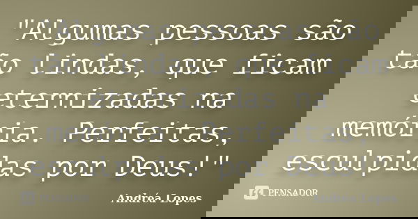 "Algumas pessoas são tão lindas, que ficam eternizadas na memória. Perfeitas, esculpidas por Deus!"... Frase de Andréa Lopes.