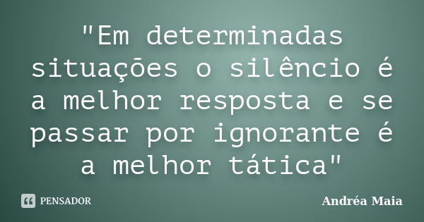 "Em determinadas situações o silêncio é a melhor resposta e se passar por ignorante é a melhor tática"... Frase de Andréa Maia.