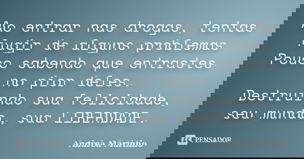Ao entrar nas drogas, tentas fugir de alguns problemas Pouco sabendo que entrastes no pior deles. Destruindo sua felicidade, seu mundo, sua LIBERDADE.... Frase de Andrea Marinho.