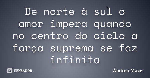 De norte à sul o amor impera quando no centro do ciclo a força suprema se faz infinita... Frase de Ândrea Maze.