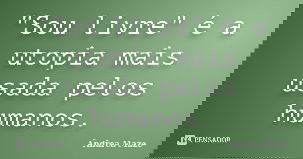 "Sou livre" é a utopia mais usada pelos humanos.... Frase de Ândrea Maze.
