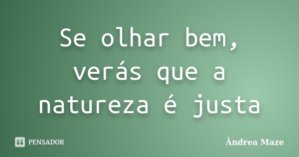 Se olhar bem, verás que a natureza é justa... Frase de Ândrea Maze.