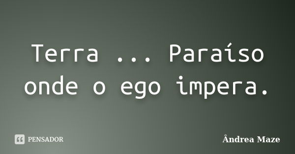 Terra ... Paraíso onde o ego impera.... Frase de Ândrea Maze.