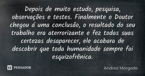 Depois de muito estudo, pesquisa, observações e testes. Finalmente o Doutor chegou á uma conclusão, o resultado do seu trabalho era aterrorizante e fez todas su... Frase de Andrea Morgado.