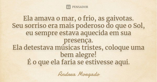 Ela amava o mar, o frio, as gaivotas. Seu sorriso era mais poderoso do que o Sol, eu sempre estava aquecida em sua presença. Ela detestava músicas tristes, colo... Frase de Andrea Morgado.