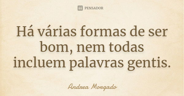 Há várias formas de ser bom, nem todas incluem palavras gentis.... Frase de Andrea Morgado.