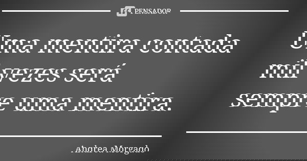 Uma mentira contada mil vezes será sempre uma mentira.... Frase de Andrea Morgado.