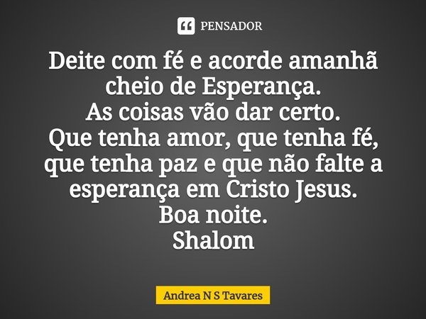 ⁠Deite com fé e acorde amanhã cheio de Esperança.
As coisas vão dar certo.
Que tenha amor, que tenha fé, que tenha paz e que não falte a esperança em Cristo Jes... Frase de Andrea N S Tavares.