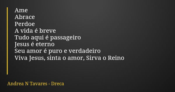 Ame Abrace Perdoe A vida é breve Tudo aqui é passageiro Jesus é eterno Seu amor é puro e verdadeiro Viva Jesus, sinta o amor, Sirva o Reino... Frase de Andrea N Tavares - Dreca.