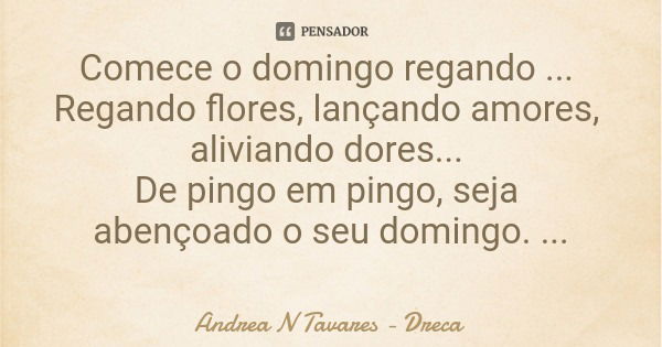 Comece o domingo regando ... Regando flores, lançando amores, aliviando dores... De pingo em pingo, seja abençoado o seu domingo. Tenha fé e lance as sementes.... Frase de Andrea N Tavares - Dreca.