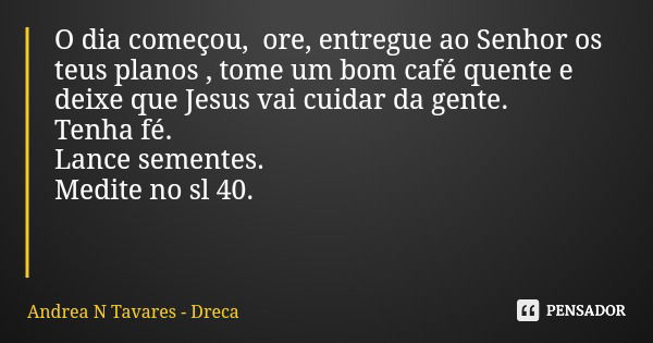 O dia começou, ore, entregue ao Senhor os teus planos , tome um bom café quente e deixe que Jesus vai cuidar da gente. Tenha fé. Lance sementes. Medite no sl 40... Frase de Andrea N Tavares - Dreca.