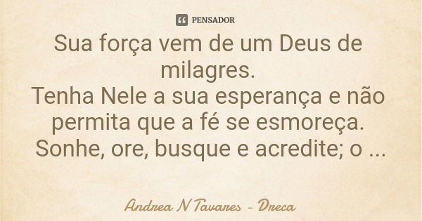 Sua força vem de um Deus de milagres. Tenha Nele a sua esperança e não permita que a fé se esmoreça. Sonhe, ore, busque e acredite; o milagre vai chegar.... Frase de Andrea N Tavares - Dreca.