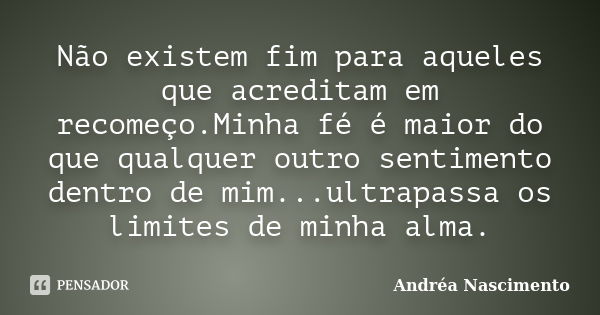 Não existem fim para aqueles que acreditam em recomeço.Minha fé é maior do que qualquer outro sentimento dentro de mim...ultrapassa os limites de minha alma.... Frase de Andréa Nascimento.