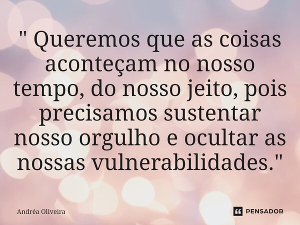 ⁠" Queremos que as coisas aconteçam no nosso tempo, do nosso jeito, pois precisamos sustentar nosso orgulho e ocultar as nossas vulnerabilidades."... Frase de andrea oliveira.