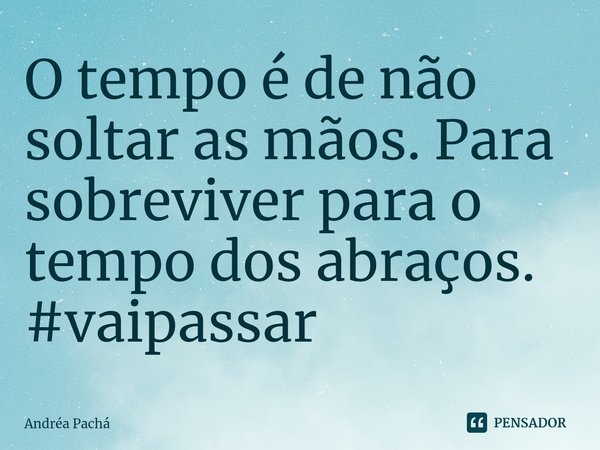 ⁠O tempo é de não soltar as mãos. Para sobreviver para o tempo dos abraços.
#vaipassar... Frase de Andréa Pachá.