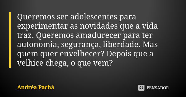 Queremos ser adolescentes para experimentar as novidades que a vida traz. Queremos amadurecer para ter autonomia, segurança, liberdade. Mas quem quer envelhecer... Frase de Andréa Pachá.