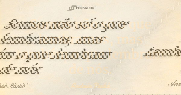 Somos não só o que lembramos, mas também o que lembram de nós.... Frase de Andréa Pachá.