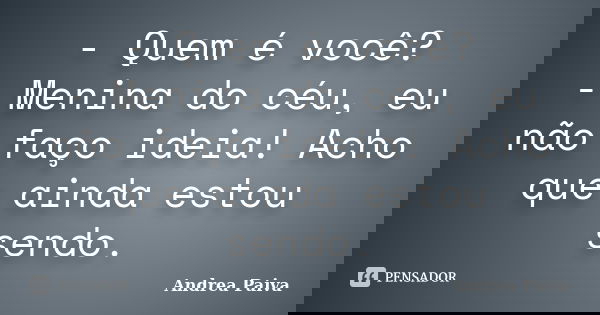 - Quem é você? - Menina do céu, eu não faço ideia! Acho que ainda estou sendo.... Frase de Andrea Paiva.