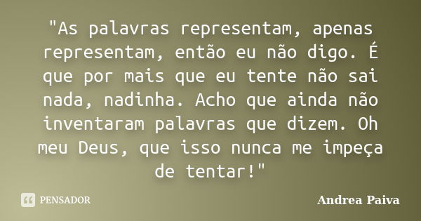 "As palavras representam, apenas representam, então eu não digo. É que por mais que eu tente não sai nada, nadinha. Acho que ainda não inventaram palavras ... Frase de Andrea Paiva.