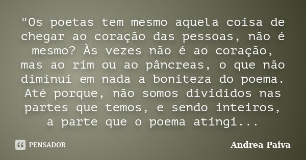 "Os poetas tem mesmo aquela coisa de chegar ao coração das pessoas, não é mesmo? Às vezes não é ao coração, mas ao rim ou ao pâncreas, o que não diminui em... Frase de Andrea Paiva.