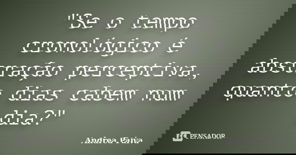 "Se o tempo cronológico é abstração perceptiva, quanto dias cabem num dia?"... Frase de Andrea Paiva.