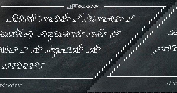 Sentir medo é humano e saudável, enquanto não te paralisa e te impede de crescer.... Frase de Andréa Pires.