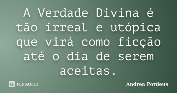 A Verdade Divina é tão irreal e utópica que virá como ficção até o dia de serem aceitas.... Frase de Andrea Pordeus.