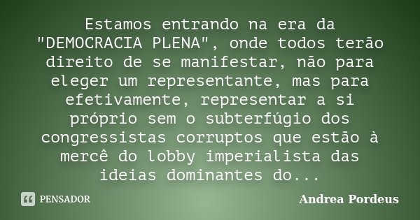 Estamos entrando na era da "DEMOCRACIA PLENA", onde todos terão direito de se manifestar, não para eleger um representante, mas para efetivamente, rep... Frase de Andrea Pordeus.