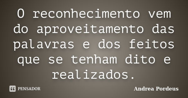 O reconhecimento vem do aproveitamento das palavras e dos feitos que se tenham dito e realizados.... Frase de Andrea Pordeus.