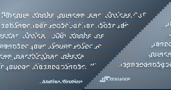 “Porque todas querem ser loiras? O problema não está só no fato de estar loira. São todos os pensamentos que levam elas a quererem participar desta representaçã... Frase de Andrea Pordeus.