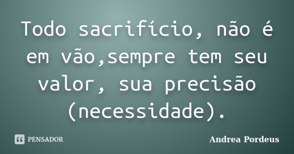 Todo sacrifício, não é em vão,sempre tem seu valor, sua precisão (necessidade).... Frase de Andrea Pordeus.