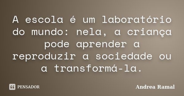 A escola é um laboratório do mundo: nela, a criança pode aprender a reproduzir a sociedade ou a transformá-la.... Frase de Andrea Ramal.