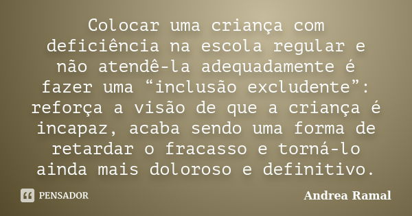 Colocar uma criança com deficiência na escola regular e não atendê-la adequadamente é fazer uma “inclusão excludente”: reforça a visão de que a criança é incapa... Frase de Andrea Ramal.