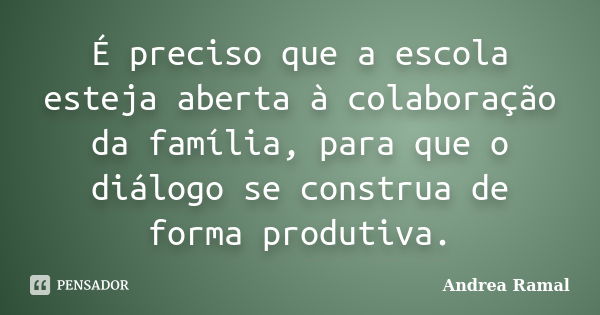 É preciso que a escola esteja aberta à colaboração da família, para que o diálogo se construa de forma produtiva.... Frase de Andrea Ramal.