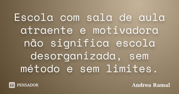 Escola com sala de aula atraente e motivadora não significa escola desorganizada, sem método e sem limites.... Frase de Andrea Ramal.