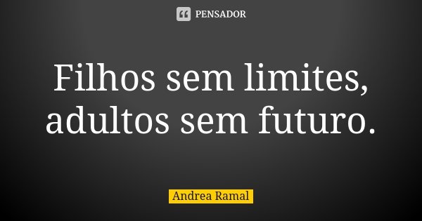 Filhos sem limites, adultos sem futuro.... Frase de Andrea Ramal.