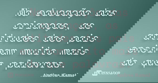 Na educação das crianças, as atitudes dos pais ensinam muito mais do que palavras.... Frase de Andrea Ramal.