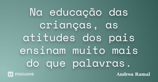 Na educação das crianças, as atitudes dos pais ensinam muito mais do que palavras.... Frase de Andrea Ramal.