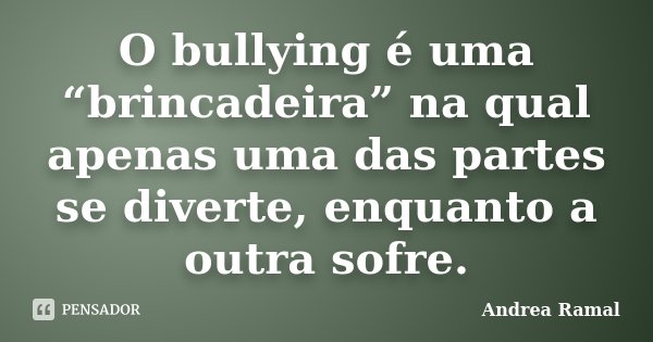 O bullying é uma “brincadeira” na qual apenas uma das partes se diverte, enquanto a outra sofre.... Frase de Andrea Ramal.