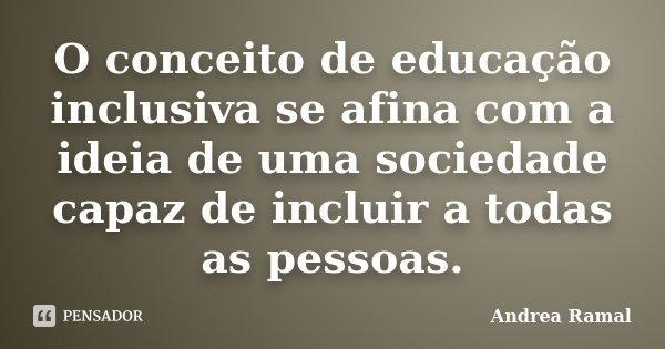 O conceito de educação inclusiva se afina com a ideia de uma sociedade capaz de incluir a todas as pessoas.... Frase de Andrea Ramal.