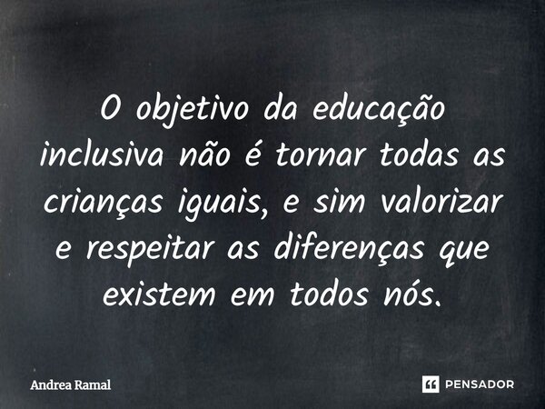 ⁠O objetivo da educação inclusiva não é tornar todas as crianças iguais, e sim valorizar e respeitar as diferenças que existem em todos nós.... Frase de Andrea Ramal.
