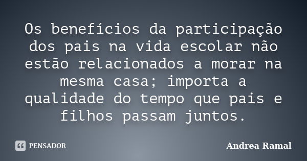 Os benefícios da participação dos pais na vida escolar não estão relacionados a morar na mesma casa; importa a qualidade do tempo que pais e filhos passam junto... Frase de Andrea Ramal.