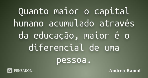 Quanto maior o capital humano acumulado através da educação, maior é o diferencial de uma pessoa.... Frase de Andrea Ramal.