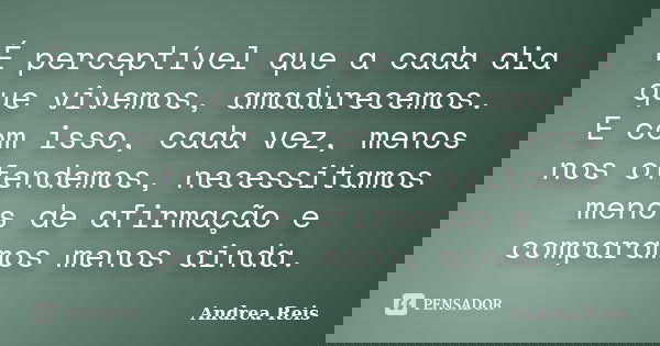 É perceptível que a cada dia que vivemos, amadurecemos. E com isso, cada vez, menos nos ofendemos, necessitamos menos de afirmação e comparamos menos ainda.... Frase de Andrea Reis.
