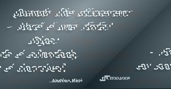 Quando lhe disserem: - Você é uma fofa! Diga: - Fofa é almofada, eu sou é incrível.... Frase de Andrea Reis.