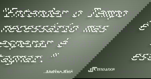 "Entender o Tempo é necessário mas esperar é estagnar."... Frase de Andrea Reis.