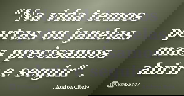 "Na vida temos portas ou janelas mas precisamos abrir e seguir".... Frase de Andrea Reis.