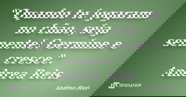 "Quando te jogaram no chão, seja semente! Germine e cresce." Andrea Reis... Frase de Andrea Reis.